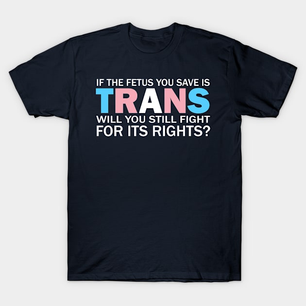 If The Fetus You Save Is Trans Will You Still Fight For Its Rights? - Pro Choice Trans Typography T-Shirt by PoliticalStickr